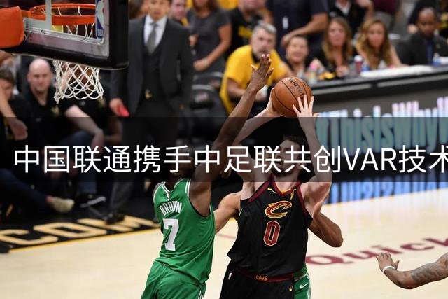 中国联通携手中足联共创VAR技术新时代