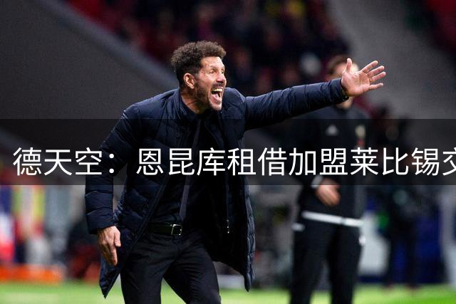 德天空：恩昆库租借加盟莱比锡交易已达口头协议，包含买断条款