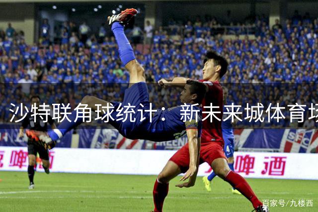 沙特联角球统计：新未来城体育场均2.2，胡拜尔库迪西亚场均8.8