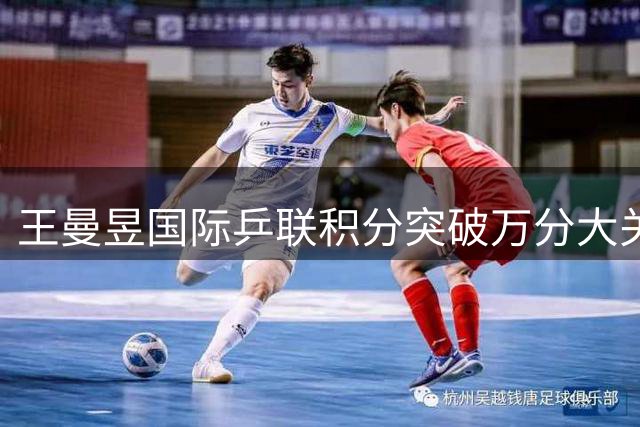 王曼昱国际乒联积分突破万分大关