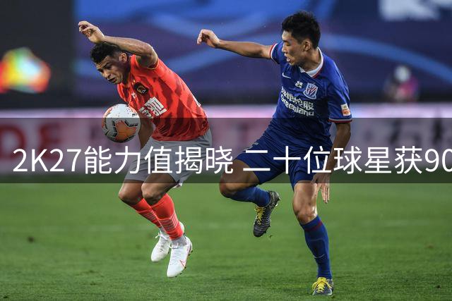 2K27能力值揭晓 二十位球星获90分以上评价